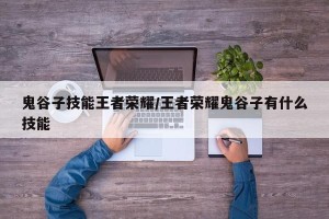 鬼谷子技能王者荣耀/王者荣耀鬼谷子有什么技能