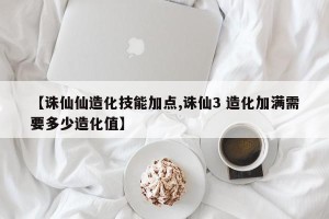 【诛仙仙造化技能加点,诛仙3 造化加满需要多少造化值】