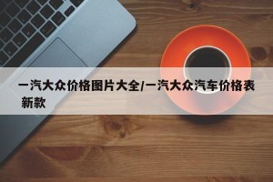 一汽大众价格图片大全/一汽大众汽车价格表 新款