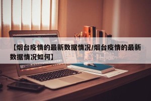 【烟台疫情的最新数据情况/烟台疫情的最新数据情况如何】