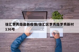 徐汇罗秀路最新疫情/徐汇区罗秀路罗秀新村136号