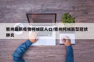 衢州最新疫情柯城区人口/衢州柯城新型冠状肺炎