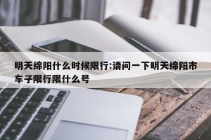 明天绵阳什么时候限行:请问一下明天绵阳市车子限行限什么号