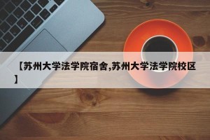 【苏州大学法学院宿舍,苏州大学法学院校区】