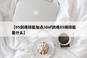 【85剑魂技能加点/dnf剑魂85级技能是什么】