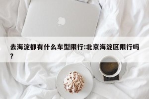 去海淀都有什么车型限行:北京海淀区限行吗?