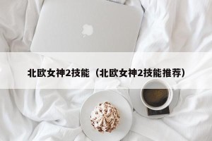 北欧女神2技能（北欧女神2技能推荐）