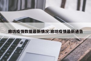 廊坊疫情数据最新情况:廊坊疫情最新通告