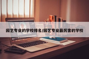 园艺专业的学校排名/园艺专业最厉害的学校