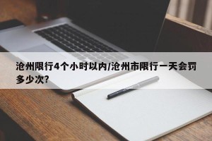 沧州限行4个小时以内/沧州市限行一天会罚多少次?