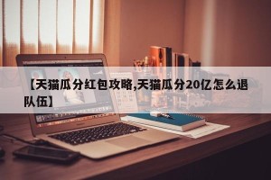 【天猫瓜分红包攻略,天猫瓜分20亿怎么退队伍】