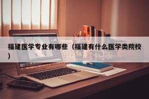 福建医学专业有哪些（福建有什么医学类院校）