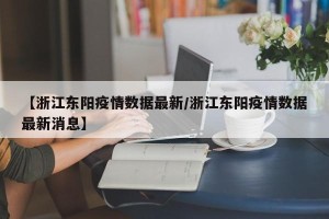 【浙江东阳疫情数据最新/浙江东阳疫情数据最新消息】