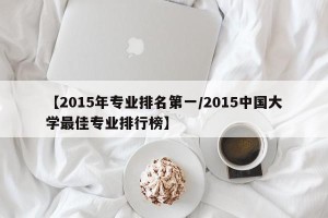 【2015年专业排名第一/2015中国大学最佳专业排行榜】