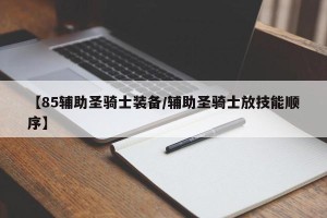 【85辅助圣骑士装备/辅助圣骑士放技能顺序】