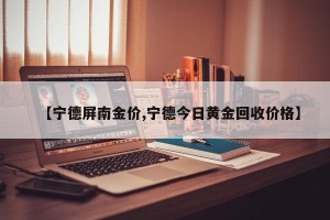 【宁德屏南金价,宁德今日黄金回收价格】