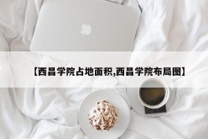 【西昌学院占地面积,西昌学院布局图】