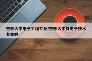 吉林大学电子工程专业/吉林大学有电子技术专业吗