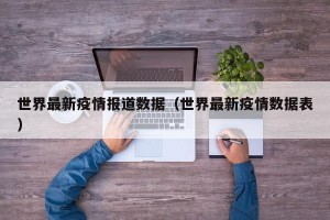 世界最新疫情报道数据（世界最新疫情数据表）