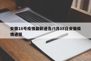 安徽18号疫情最新通告/5月18日安徽疫情通报