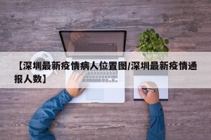 【深圳最新疫情病人位置图/深圳最新疫情通报人数】