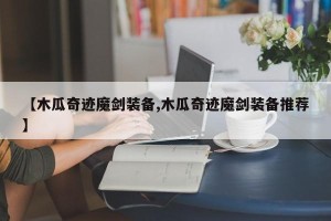 【木瓜奇迹魔剑装备,木瓜奇迹魔剑装备推荐】