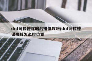 dnf阿拉德谋略战排位攻略/dnf阿拉德谋略战怎么排位置