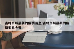 吉林白城最新的疫情消息/吉林白城最新的疫情消息今天