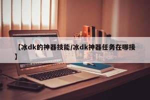 【冰dk的神器技能/冰dk神器任务在哪接】