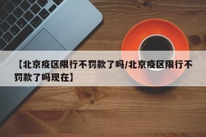 【北京疫区限行不罚款了吗/北京疫区限行不罚款了吗现在】