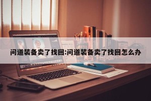 问道装备卖了找回:问道装备卖了找回怎么办