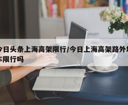 今日头条上海高架限行/今日上海高架路外地车限行吗