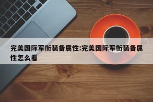 完美国际军衔装备属性:完美国际军衔装备属性怎么看