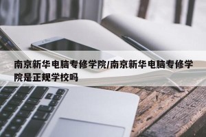 南京新华电脑专修学院/南京新华电脑专修学院是正规学校吗