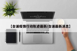 【合浦疫情行动轨迹最新/合浦最新消息】