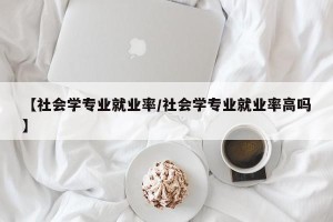 【社会学专业就业率/社会学专业就业率高吗】