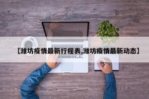 【潍坊疫情最新行程表,潍坊疫情最新动态】