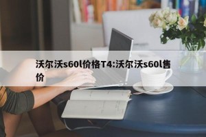 沃尔沃s60l价格T4:沃尔沃s60l售价