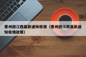 惠州回江西最新通知疫情（惠州回江西最新通知疫情政策）