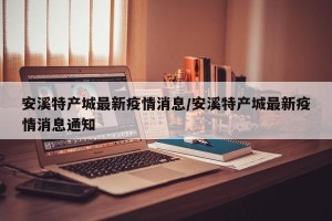 安溪特产城最新疫情消息/安溪特产城最新疫情消息通知