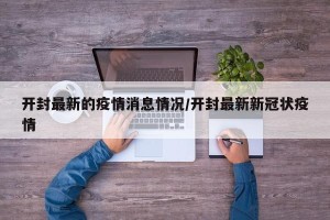 开封最新的疫情消息情况/开封最新新冠状疫情