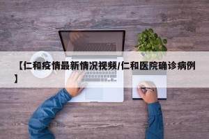 【仁和疫情最新情况视频/仁和医院确诊病例】