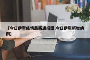 【今日伊犁疫情最新通报图,今日伊犁新增病例】