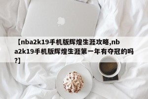 【nba2k19手机版辉煌生涯攻略,nba2k19手机版辉煌生涯第一年有夺冠的吗?】