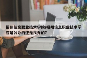 福州信息职业技术学院/福州信息职业技术学院是公办的还是民办的?