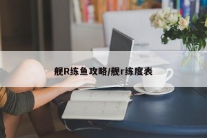 舰R练鱼攻略/舰r练度表