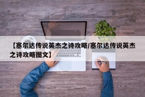 【塞尔达传说英杰之诗攻略/塞尔达传说英杰之诗攻略图文】