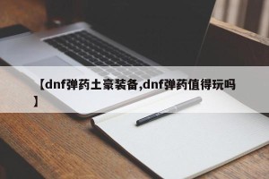 【dnf弹药土豪装备,dnf弹药值得玩吗】