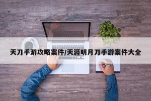 天刀手游攻略案件/天涯明月刀手游案件大全