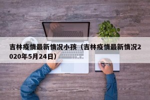 吉林疫情最新情况小孩（吉林疫情最新情况2020年5月24日）